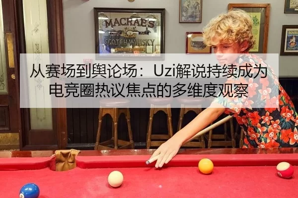 从赛场到舆论场：Uzi解说持续成为电竞圈热议焦点的多维度观察