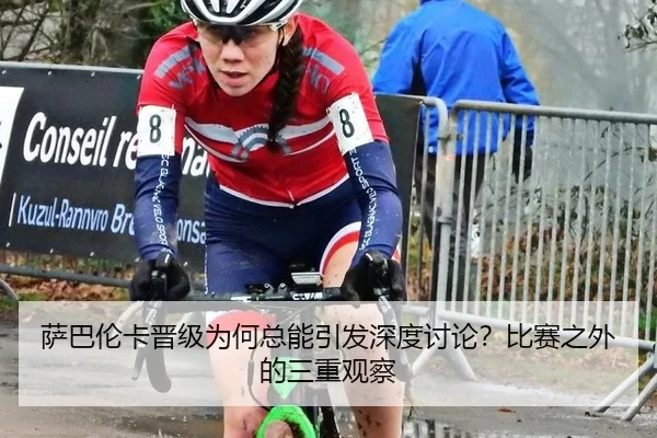 萨巴伦卡晋级为何总能引发深度讨论？比赛之外的三重观察