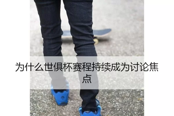 为什么世俱杯赛程持续成为讨论焦点